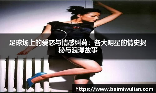 足球场上的爱恋与情感纠葛：各大明星的情史揭秘与浪漫故事
