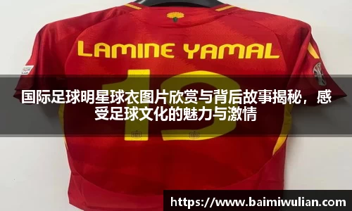 国际足球明星球衣图片欣赏与背后故事揭秘，感受足球文化的魅力与激情