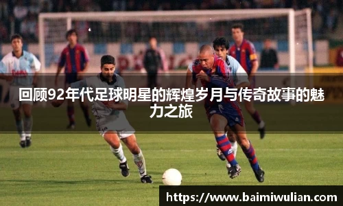 回顾92年代足球明星的辉煌岁月与传奇故事的魅力之旅