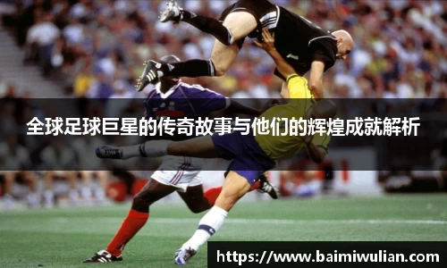 全球足球巨星的传奇故事与他们的辉煌成就解析